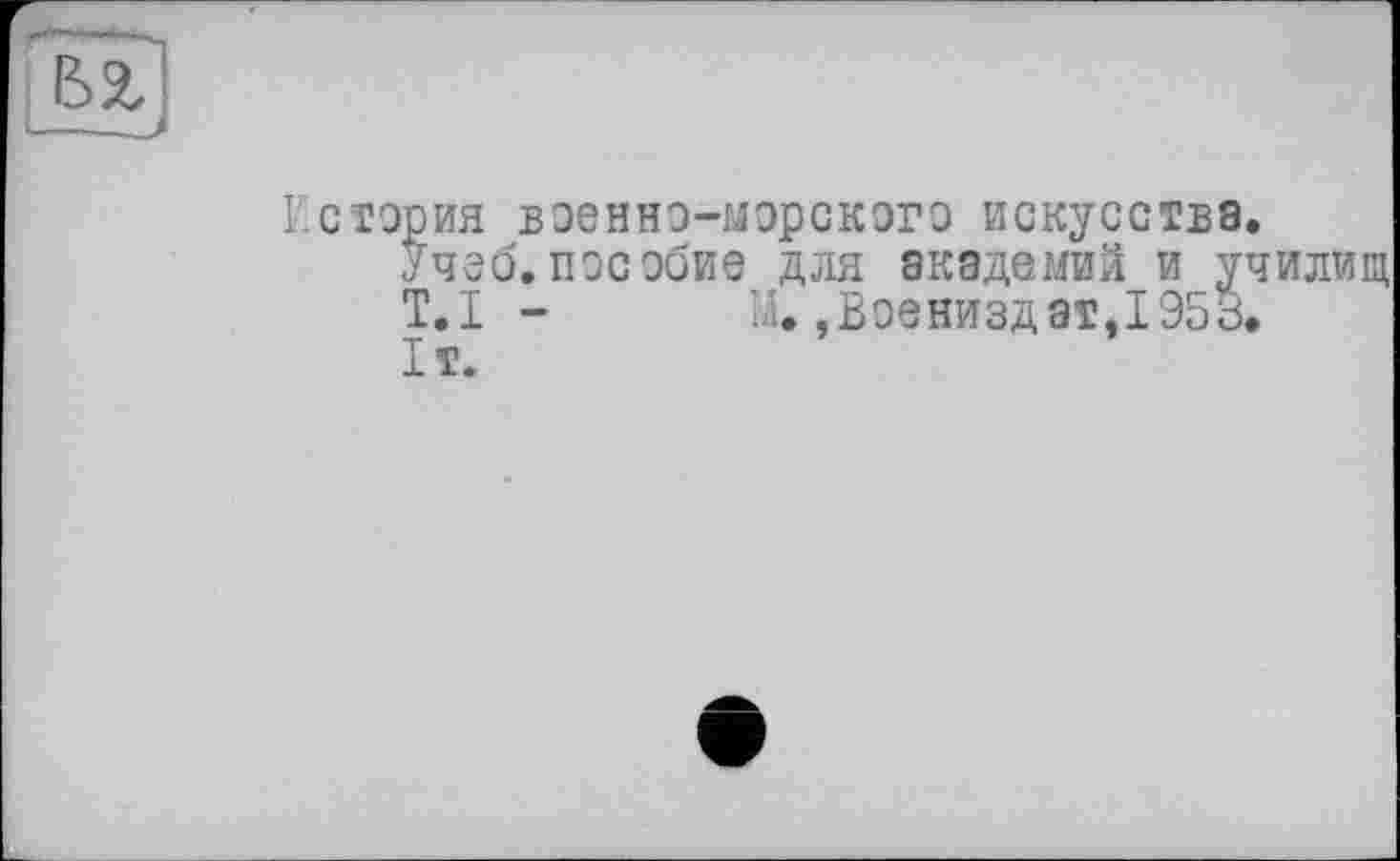 ﻿История военно-морского искусства.
Учеб, пособие для академий и училищ T.I - ІА., Вое низ дат, 1953. 1т.